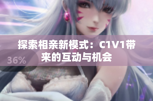 探索相亲新模式：C1V1带来的互动与机会