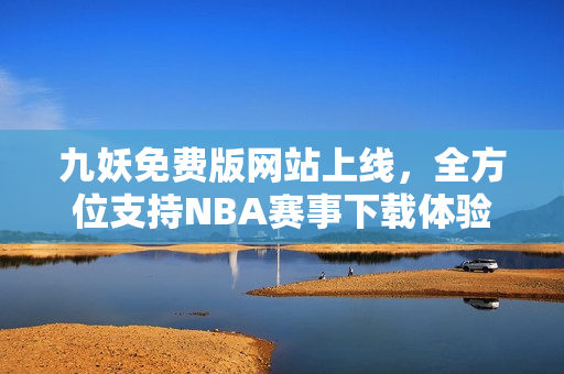 九妖免费版网站上线，全方位支持NBA赛事下载体验