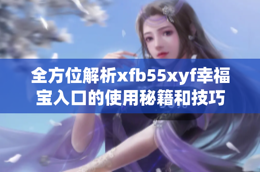 全方位解析xfb55xyf幸福宝入口的使用秘籍和技巧