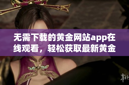 无需下载的黄金网站app在线观看，轻松获取最新黄金资讯