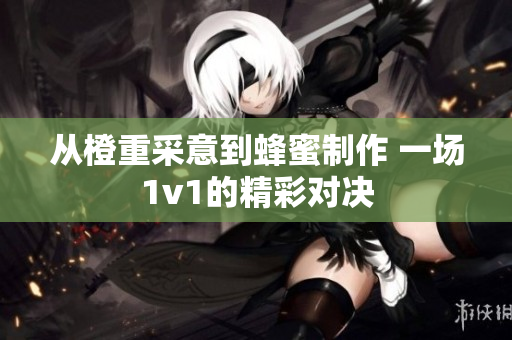 从橙重采意到蜂蜜制作 一场1v1的精彩对决