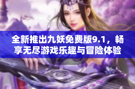 全新推出九妖免费版9.1，畅享无尽游戏乐趣与冒险体验