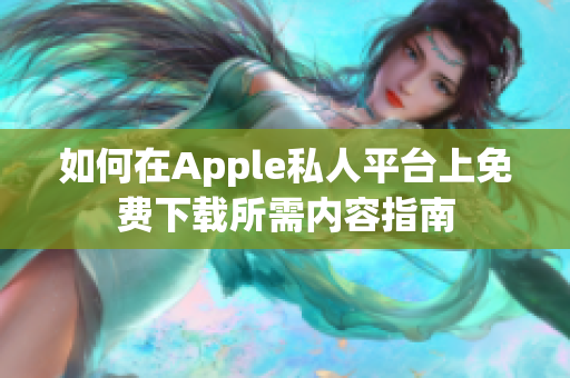 如何在Apple私人平台上免费下载所需内容指南