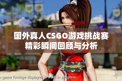 国外真人CSGO游戏挑战赛精彩瞬间回顾与分析