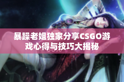 暴躁老姐独家分享CSGO游戏心得与技巧大揭秘