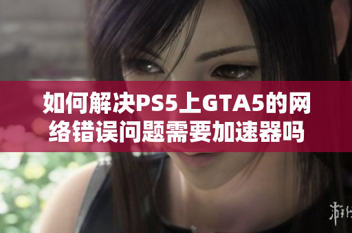 如何解决PS5上GTA5的网络错误问题需要加速器吗