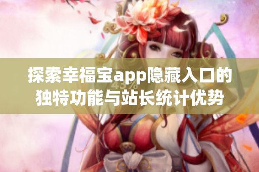 探索幸福宝app隐藏入口的独特功能与站长统计优势