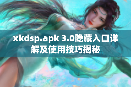 xkdsp.apk 3.0隐藏入口详解及使用技巧揭秘