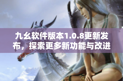 九幺软件版本1.0.8更新发布，探索更多新功能与改进