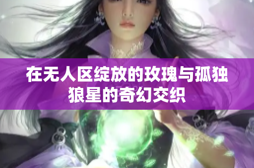 在无人区绽放的玫瑰与孤独狼星的奇幻交织