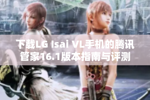 下载LG Isai VL手机的腾讯管家16.1版本指南与评测