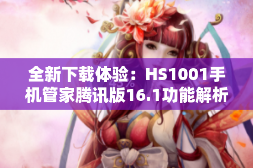 全新下载体验：HS1001手机管家腾讯版16.1功能解析与安装指南