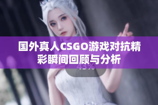 国外真人CSGO游戏对抗精彩瞬间回顾与分析