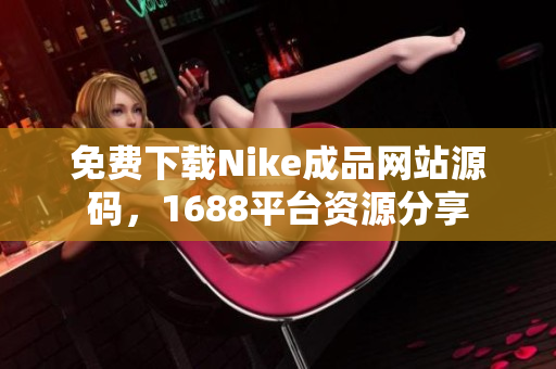 免费下载Nike成品网站源码，1688平台资源分享