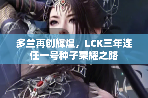 多兰再创辉煌，LCK三年连任一号种子荣耀之路