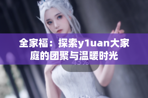 全家福：探索y1uan大家庭的团聚与温暖时光