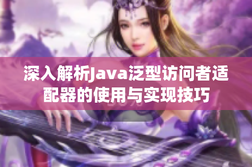 深入解析Java泛型访问者适配器的使用与实现技巧