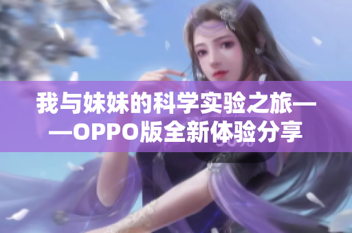 我与妹妹的科学实验之旅——OPPO版全新体验分享