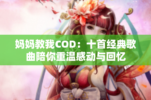 妈妈教我COD：十首经典歌曲陪你重温感动与回忆