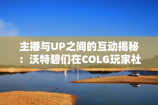 主播与UP之间的互动揭秘：沃特碧们在COLG玩家社区的精彩瞬间