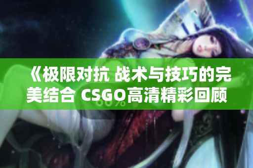 《极限对抗 战术与技巧的完美结合 CSGO高清精彩回顾》