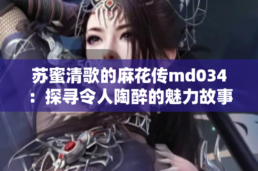 苏蜜清歌的麻花传md034：探寻令人陶醉的魅力故事