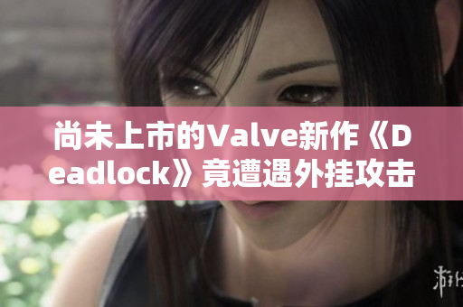 尚未上市的Valve新作《Deadlock》竟遭遇外挂攻击