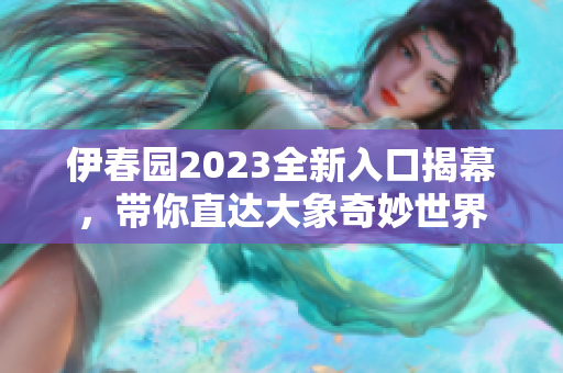 伊春园2023全新入口揭幕，带你直达大象奇妙世界