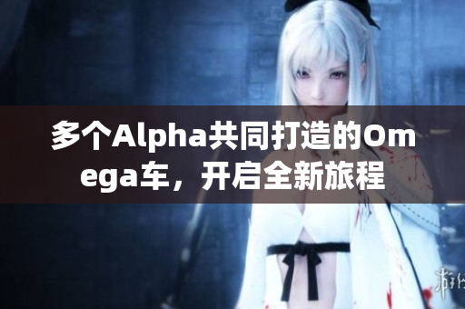 多个Alpha共同打造的Omega车，开启全新旅程