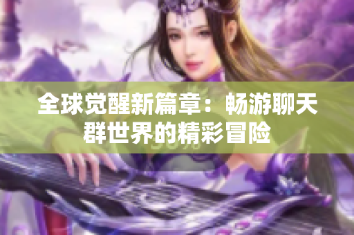 全球觉醒新篇章：畅游聊天群世界的精彩冒险