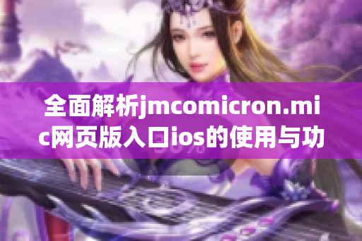 全面解析jmcomicron.mic网页版入口ios的使用与功能特点