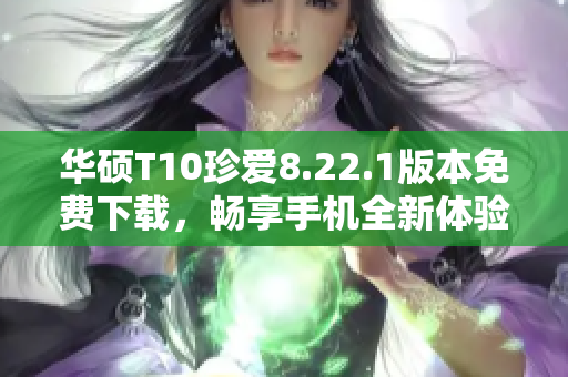 华硕T10珍爱8.22.1版本免费下载，畅享手机全新体验