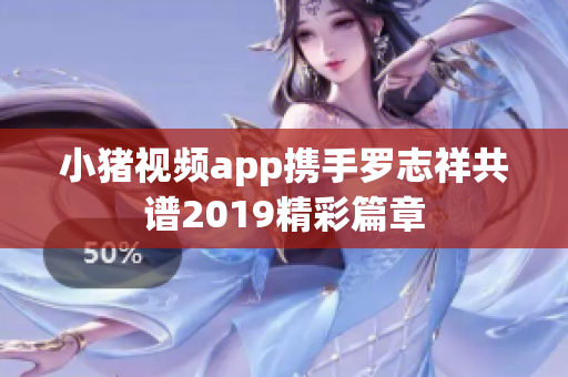 小猪视频app携手罗志祥共谱2019精彩篇章