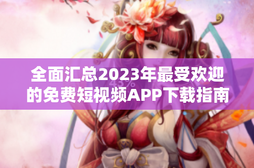 全面汇总2023年最受欢迎的免费短视频APP下载指南