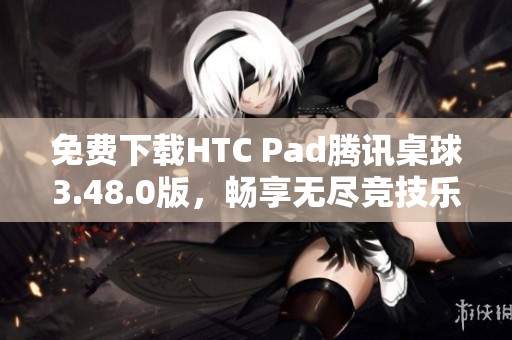 免费下载HTC Pad腾讯桌球3.48.0版，畅享无尽竞技乐趣