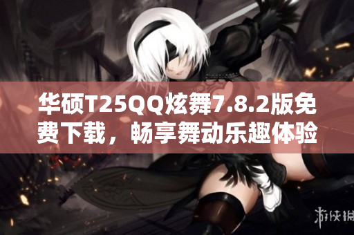 华硕T25QQ炫舞7.8.2版免费下载，畅享舞动乐趣体验