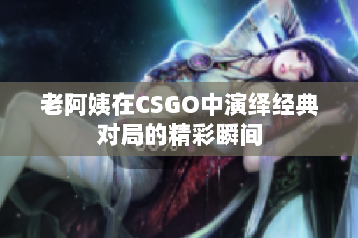 老阿姨在CSGO中演绎经典对局的精彩瞬间