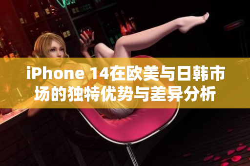 iPhone 14在欧美与日韩市场的独特优势与差异分析