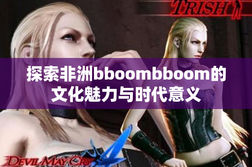 探索非洲bboombboom的文化魅力与时代意义