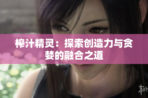 榨汁精灵：探索创造力与贪婪的融合之道