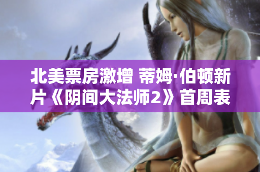 北美票房激增 蒂姆·伯顿新片《阴间大法师2》首周表现超乎预期