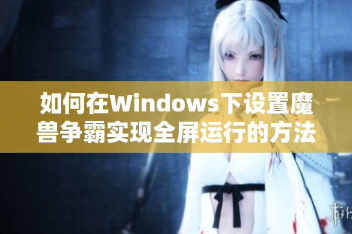 如何在Windows下设置魔兽争霸实现全屏运行的方法总结