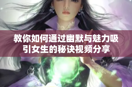 教你如何通过幽默与魅力吸引女生的秘诀视频分享