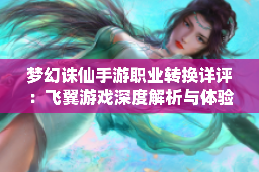 梦幻诛仙手游职业转换详评：飞翼游戏深度解析与体验分享