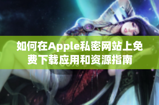 如何在Apple私密网站上免费下载应用和资源指南