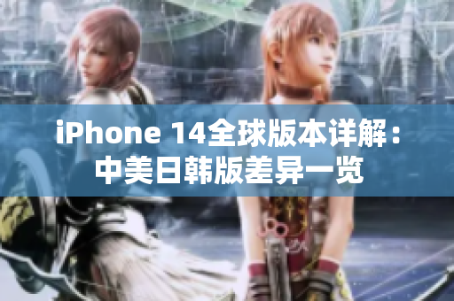 iPhone 14全球版本详解：中美日韩版差异一览