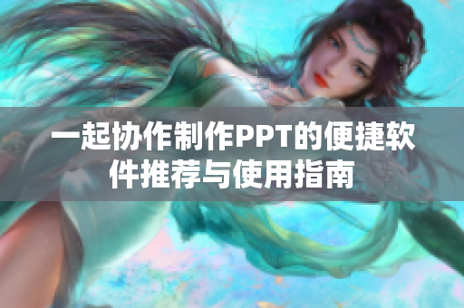 一起协作制作PPT的便捷软件推荐与使用指南