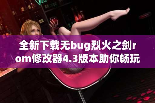 全新下载无bug烈火之剑rom修改器4.3版本助你畅玩体验