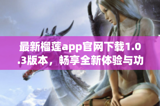 最新榴莲app官网下载1.0.3版本，畅享全新体验与功能升级