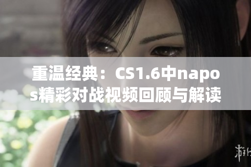 重温经典：CS1.6中napos精彩对战视频回顾与解读